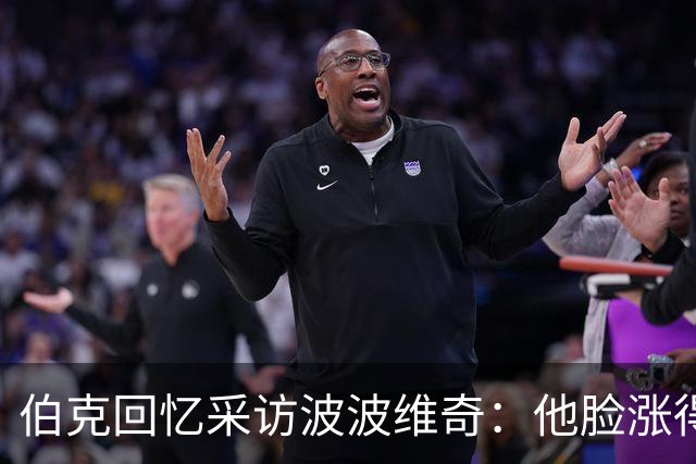伯克回忆采访波波维奇：他脸涨得通红，那段画面最终没播